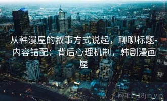 从韩漫屋的叙事方式说起，聊聊标题-内容错配：背后心理机制，韩剧漫画屋