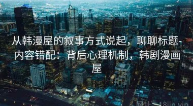 从韩漫屋的叙事方式说起，聊聊标题-内容错配：背后心理机制，韩剧漫画屋