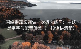 围绕番茄影视做一次概念练习：主题是字幕与配音偏差（一段话讲清楚）