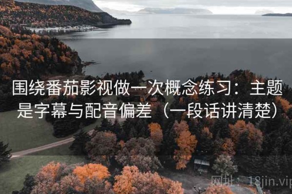 围绕番茄影视做一次概念练习：主题是字幕与配音偏差（一段话讲清楚）