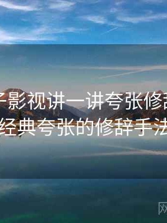 围绕柚子影视讲一讲夸张修辞：关键区别，经典夸张的修辞手法的句子