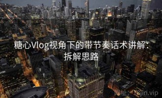 糖心Vlog视角下的带节奏话术讲解：拆解思路