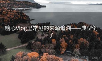 糖心Vlog里常见的来源追溯——典型例子