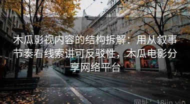 木瓜影视内容的结构拆解：用从叙事节奏看线索讲可反驳性，木瓜电影分享网络平台