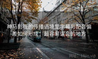 神马影视的传播语境里字幕与配音偏差如何形成：最容易误会的地方