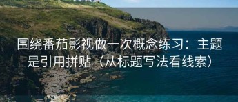 围绕番茄影视做一次概念练习：主题是引用拼贴（从标题写法看线索）