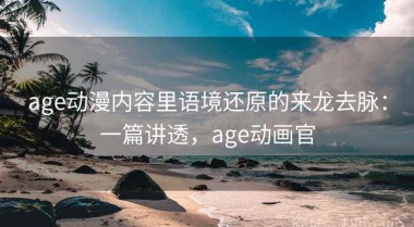age动漫内容里语境还原的来龙去脉：一篇讲透，age动画官
