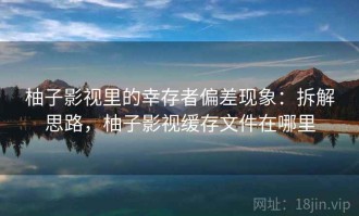 柚子影视里的幸存者偏差现象：拆解思路，柚子影视缓存文件在哪里
