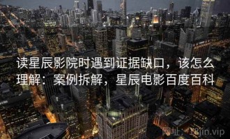 读星辰影院时遇到证据缺口，该怎么理解：案例拆解，星辰电影百度百科