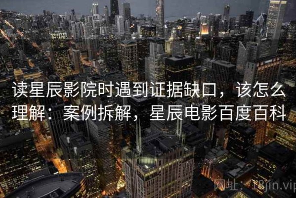 读星辰影院时遇到证据缺口，该怎么理解：案例拆解，星辰电影百度百科