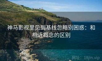 神马影视里见到基线忽略别困惑：和相近概念的区别