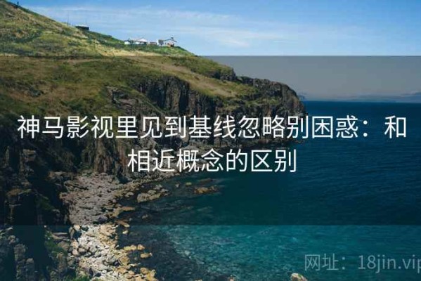 神马影视里见到基线忽略别困惑：和相近概念的区别