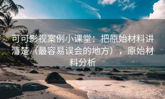 可可影视案例小课堂：把原始材料讲清楚（最容易误会的地方），原始材料分析