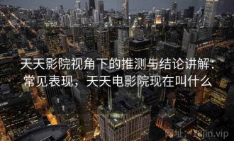 天天影院视角下的推测与结论讲解：常见表现，天天电影院现在叫什么