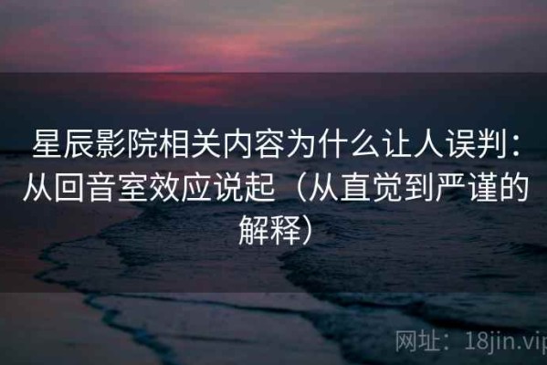 星辰影院相关内容为什么让人误判：从回音室效应说起（从直觉到严谨的解释）