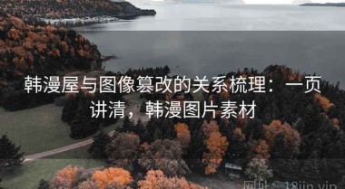 韩漫屋与图像篡改的关系梳理：一页讲清，韩漫图片素材