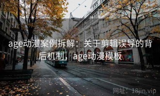 age动漫案例拆解：关于剪辑误导的背后机制，age动漫模板