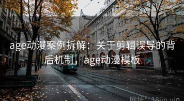 age动漫案例拆解：关于剪辑误导的背后机制，age动漫模板