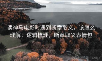 读神马电影时遇到断章取义，该怎么理解：逻辑梳理，断章取义表情包