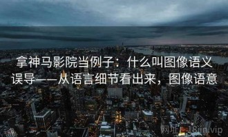拿神马影院当例子：什么叫图像语义误导——从语言细节看出来，图像语意