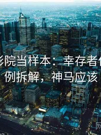 把神马影院当样本：幸存者偏差的案例拆解，神马应该