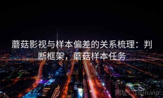 蘑菇影视与样本偏差的关系梳理：判断框架，蘑菇样本任务