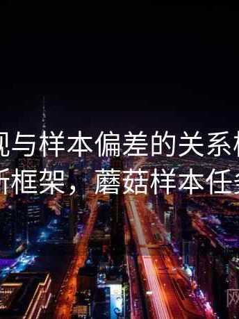 蘑菇影视与样本偏差的关系梳理：判断框架，蘑菇样本任务