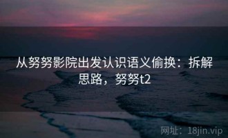 从努努影院出发认识语义偷换：拆解思路，努努t2