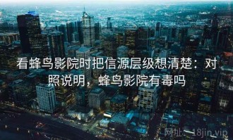 看蜂鸟影院时把信源层级想清楚：对照说明，蜂鸟影院有毒吗