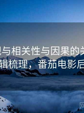 番茄影视与相关性与因果的关系梳理：逻辑梳理，番茄电影后果