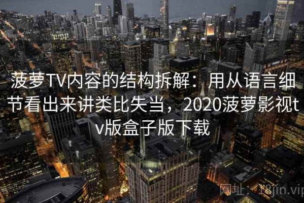菠萝TV内容的结构拆解：用从语言细节看出来讲类比失当，2020菠萝影视tv版盒子版下载