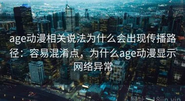 age动漫相关说法为什么会出现传播路径：容易混淆点，为什么age动漫显示网络异常