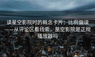 读星空影院时的概念卡片：比例偏误——从评论区看线索，星空影院是正规播放器吗