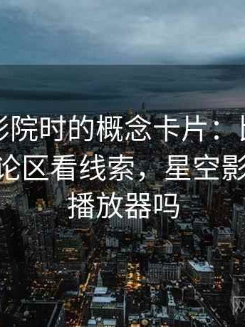 读星空影院时的概念卡片：比例偏误——从评论区看线索，星空影院是正规播放器吗