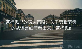 茶杯狐里的表达策略：关于剪辑节奏的从语言细节看出来，茶杯狐a