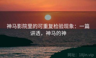 神马影院里的可重复检验现象：一篇讲透，神马的神