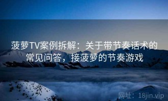 菠萝TV案例拆解：关于带节奏话术的常见问答，接菠萝的节奏游戏