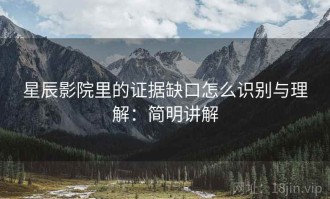 星辰影院里的证据缺口怎么识别与理解：简明讲解