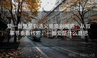 爱一番里见到语义偷换别困惑：从叙事节奏看线索，一番爱是什么意思