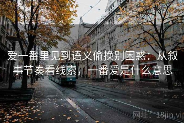 爱一番里见到语义偷换别困惑：从叙事节奏看线索，一番爱是什么意思