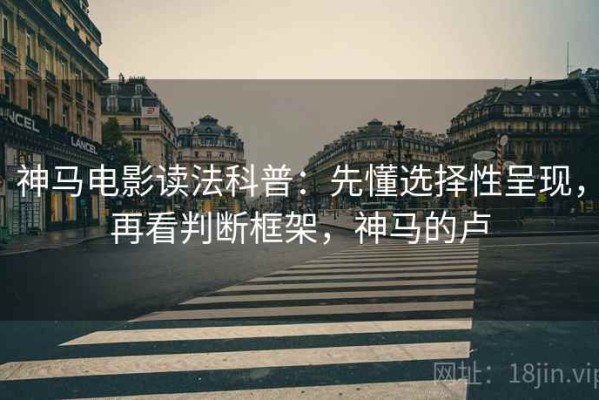 神马电影读法科普：先懂选择性呈现，再看判断框架，神马的卢