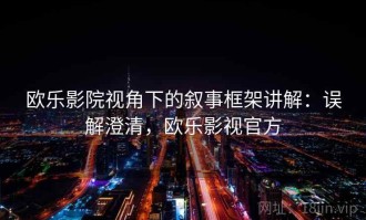 欧乐影院视角下的叙事框架讲解：误解澄清，欧乐影视官方