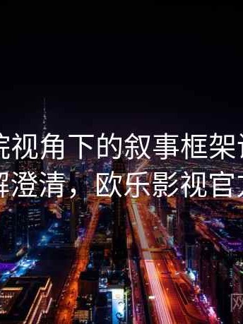 欧乐影院视角下的叙事框架讲解：误解澄清，欧乐影视官方