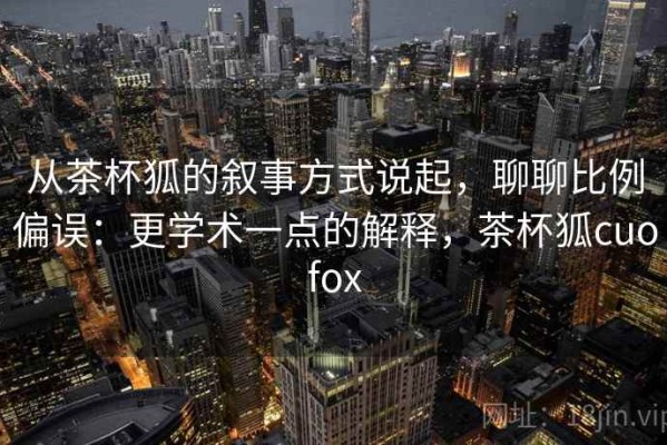 从茶杯狐的叙事方式说起，聊聊比例偏误：更学术一点的解释，茶杯狐cuofox
