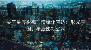 关于星辰影视与情绪化表达：形成原因，星辰影视公司