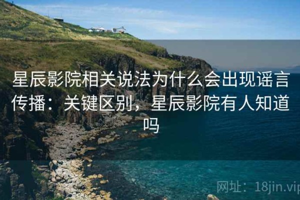 星辰影院相关说法为什么会出现谣言传播：关键区别，星辰影院有人知道吗