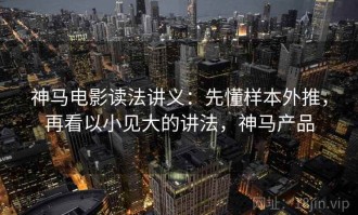 神马电影读法讲义：先懂样本外推，再看以小见大的讲法，神马产品
