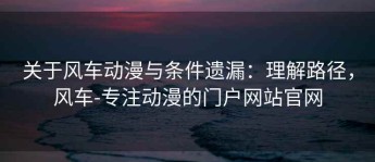 关于风车动漫与条件遗漏：理解路径，风车-专注动漫的门户网站官网