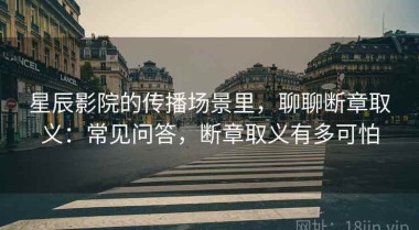 星辰影院的传播场景里，聊聊断章取义：常见问答，断章取义有多可怕