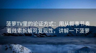菠萝TV里的论证方式：用从叙事节奏看线索拆解可复现性，讲解一下菠萝